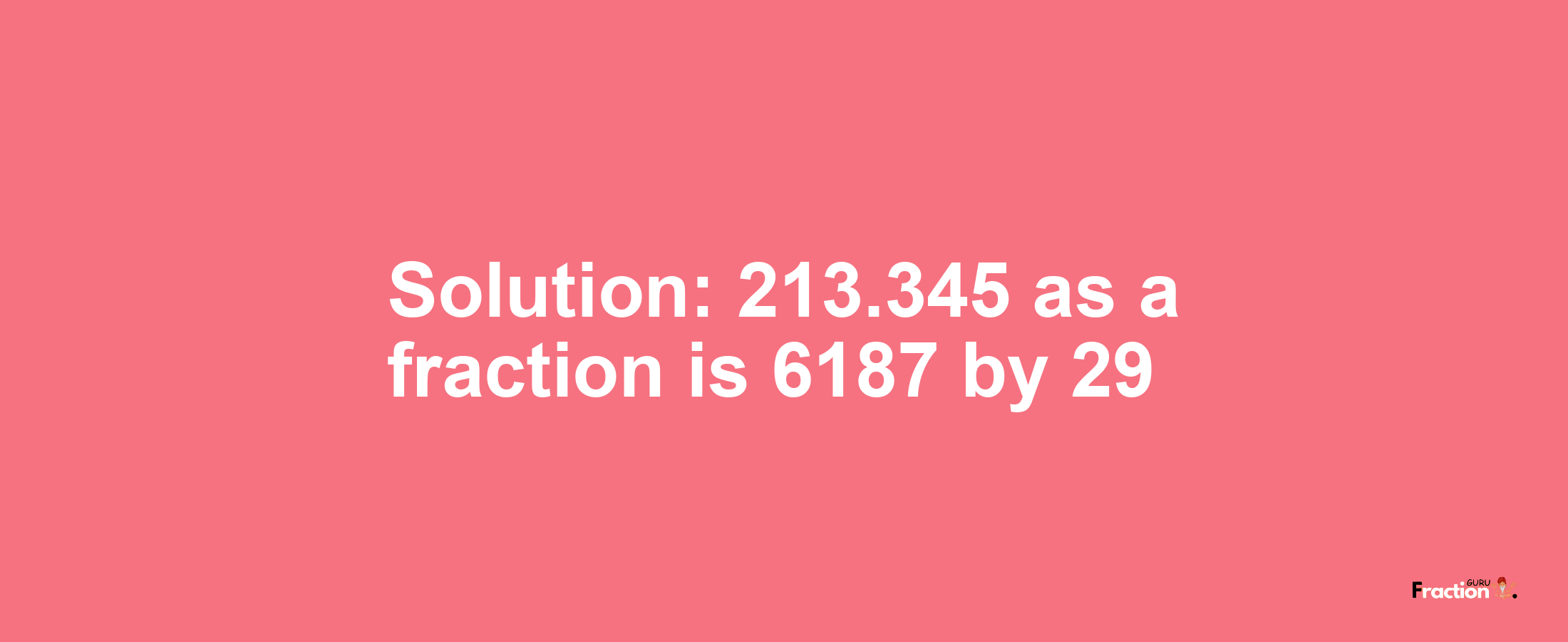 Solution:213.345 as a fraction is 6187/29